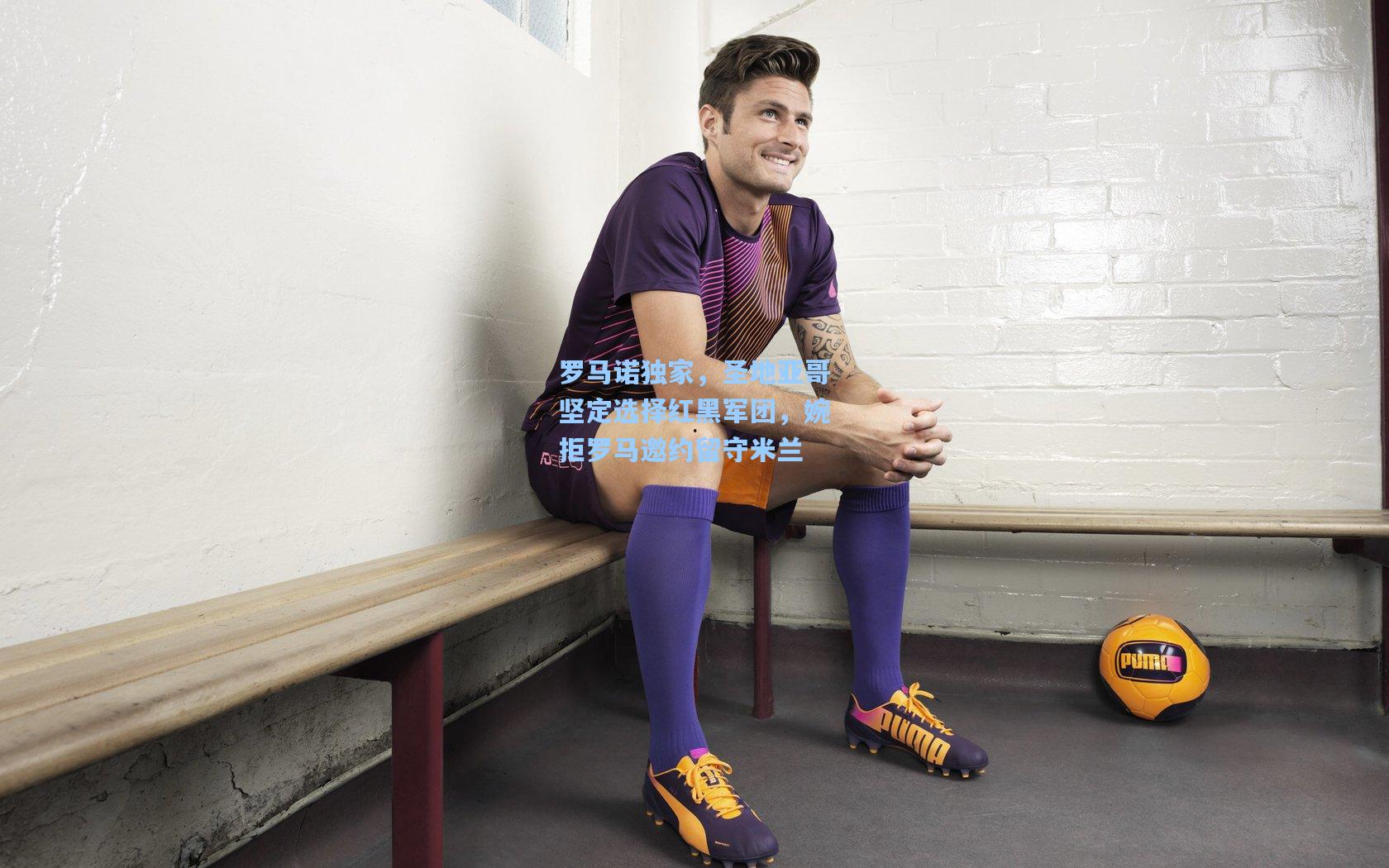 罗马诺独家，圣地亚哥坚定选择红黑军团，婉拒罗马邀约留守米兰