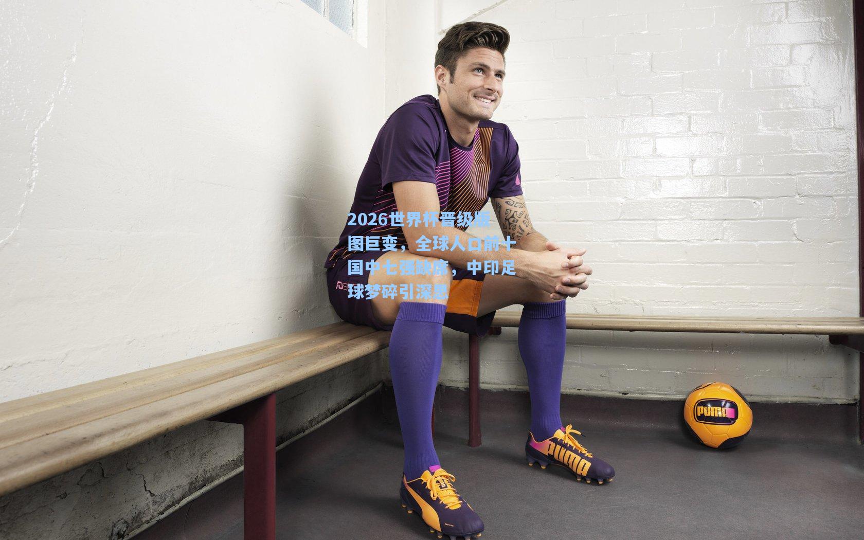 2026世界杯晋级版图巨变，全球人口前十国中七强缺席，中印足球梦碎引深思