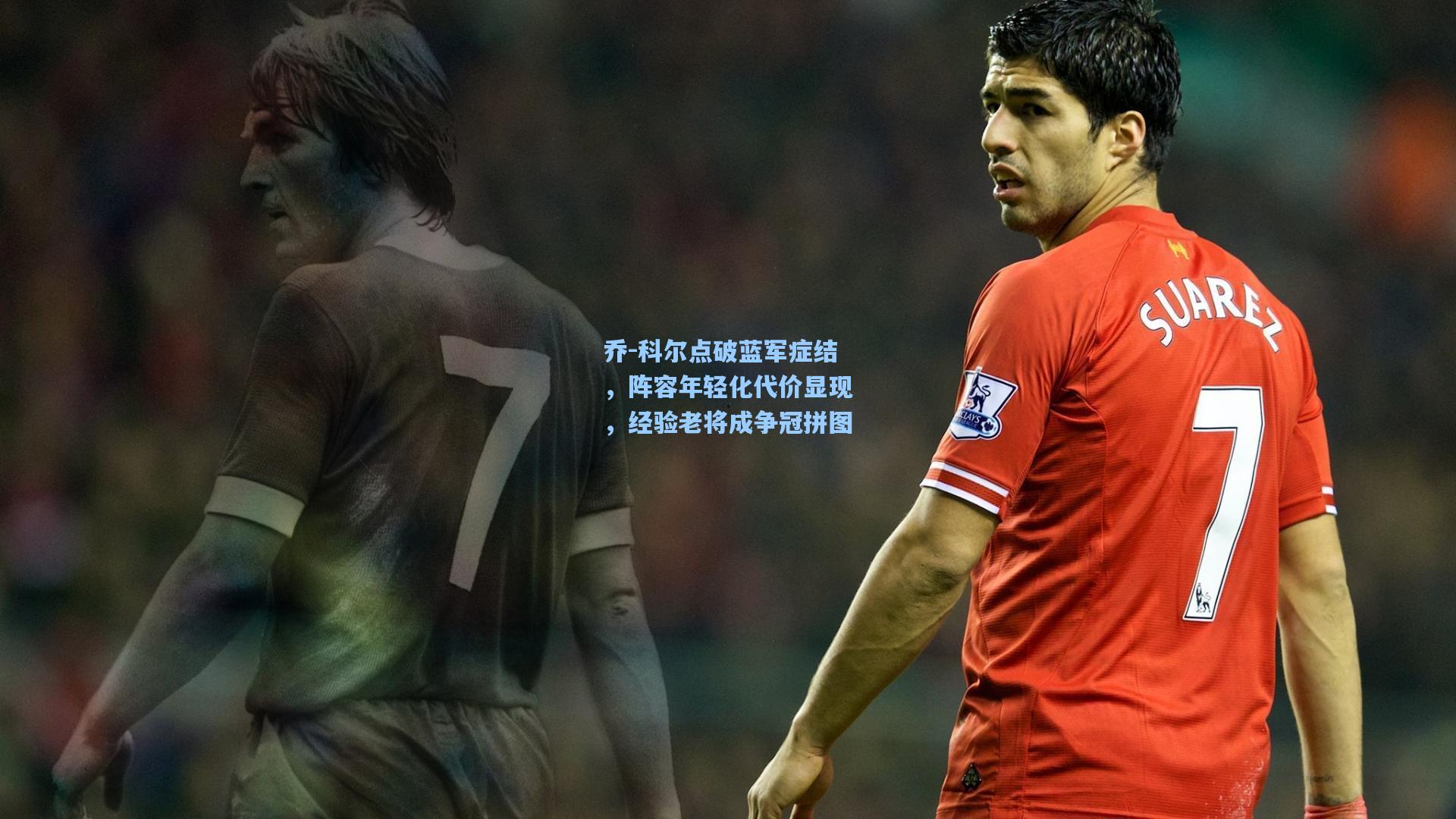 乔-科尔点破蓝军症结,阵容年轻化代价显现,经验老将成争冠拼图