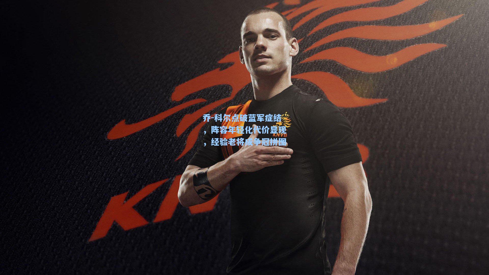 乔-科尔点破蓝军症结,阵容年轻化代价显现,经验老将成争冠拼图